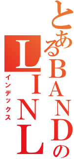 とあるＢＡＮＤのＬＩＮＬ（インデックス）