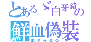 とあるゞ白牙豬の鮮血偽裝（血まみれの）