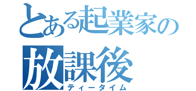 とある起業家の放課後　１時限目（ティータイム）