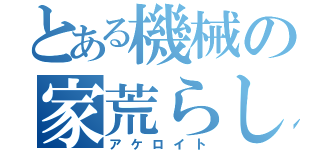 とある機械の家荒らし（アケロイト）