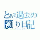 とある過去の遡り日記（ｒｅｔｒｏａｃｔｉｖｅ ｄｉａｒｙ）