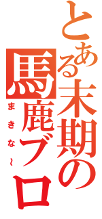 とある末期の馬鹿ブログ（まきな～）