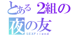 とある２組の夜の友（ＳＥＸＦｒｉｅｎｄ）