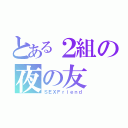 とある２組の夜の友（ＳＥＸＦｒｉｅｎｄ）