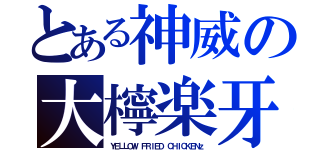 とある神威の大檸楽牙（ＹＥＬＬＯＷ ＦＲＩＥＤ ＣＨＩＣＫＥＮｚ）