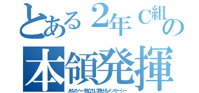 とある２年Ｃ組の本領発揮（あなたへ－旅立ちに寄せるメッセージ－）