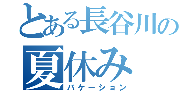 とある長谷川の夏休み（バケーション）