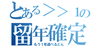 とある＞＞１の留年確定（もう１年遊べるどん）