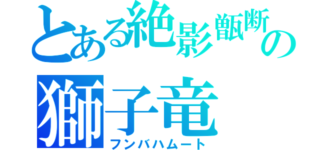 とある絶影甑断罪の獅子竜（フンバハムート）