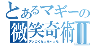 とあるマギーの微笑奇術Ⅱ（デッカくなっちゃった）