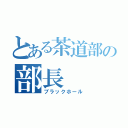 とある茶道部の部長（ブラックホール）