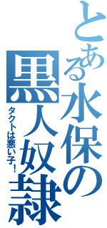 とある水保の黒人奴隷（タクトは悪い子！）