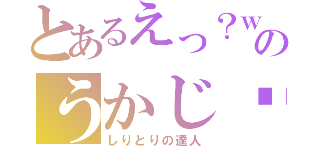 とあるえっ？ｗのうかじ〜（しりとりの達人）