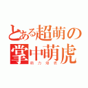 とある超萌の掌中萌虎（萌力爆表）