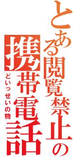 とある閲覧禁止の携帯電話（どいっせいの物）