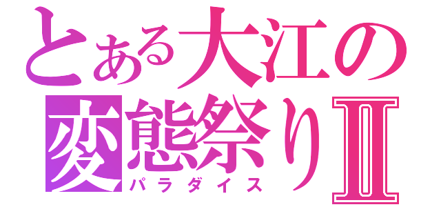 とある大江の変態祭りⅡ（パラダイス）