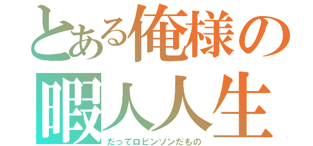 とある俺様の暇人人生（だってロビンソンだもの）