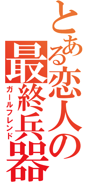 とある恋人の最終兵器（ガールフレンド）