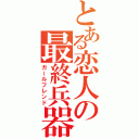 とある恋人の最終兵器（ガールフレンド）