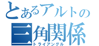 とあるアルトの三角関係（トライアングル）