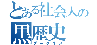 とある社会人の黒歴史（ダークネス）