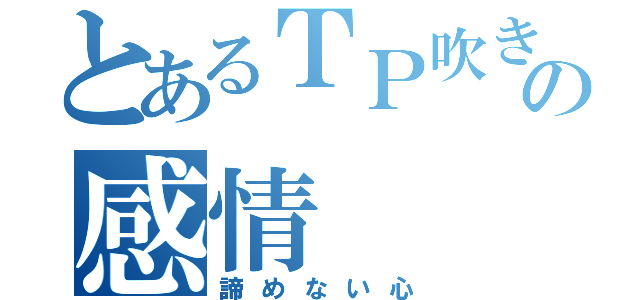 とあるＴＰ吹きの感情（諦めない心）