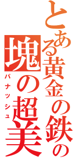 とある黄金の鉄塊の塊の超美的兜（パナッシュ）