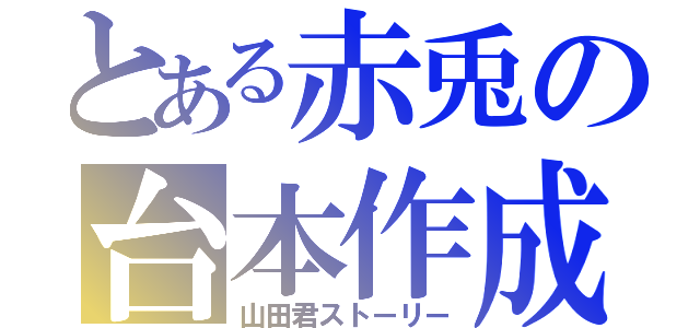 とある赤兎の台本作成（山田君ストーリー）