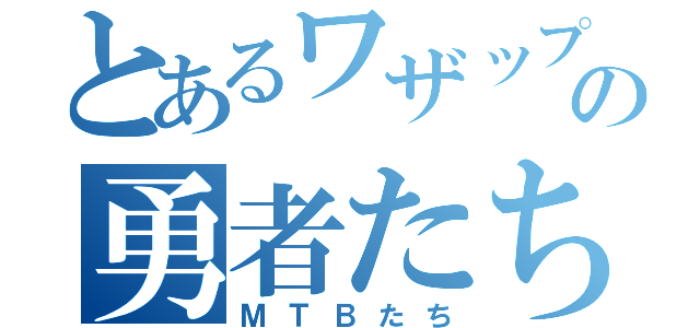 とあるワザップの勇者たち（ＭＴＢたち）