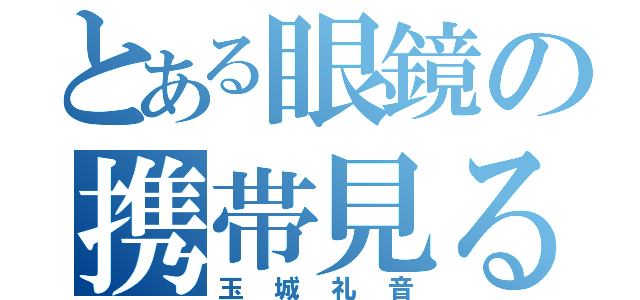 とある眼鏡の携帯見るな（玉城礼音）