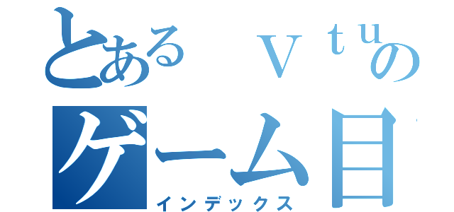とある Ｖｔｕｂｅｒのゲーム目録（インデックス）
