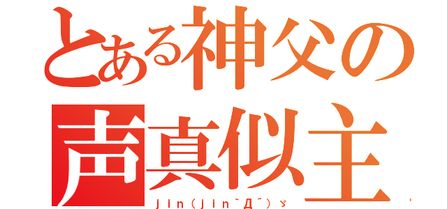 とある神父の声真似主（ｊｉｎ（ｊｉｎ｀Д´）ゞ）