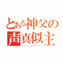 とある神父の声真似主（ｊｉｎ（ｊｉｎ｀Д´）ゞ）