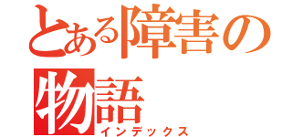 とある障害の物語（インデックス）