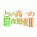 とある高一の徹夜勉強Ⅱ（）