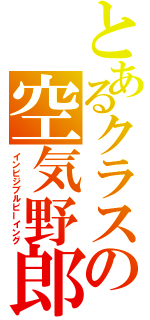 とあるクラスの空気野郎（インビジブルビーイング）