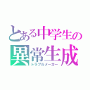 とある中学生の異常生成（トラブルメーカー）