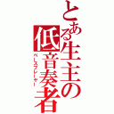 とある生主の低音奏者（ベースプレーヤー）