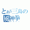 とある三島の風神拳（ドリャ！）