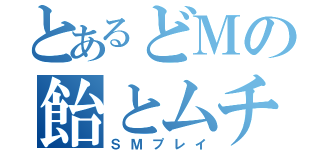 とあるどＭの飴とムチ（ＳＭプレイ）