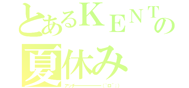 とあるＫＥＮＴＡ（・ω・）の夏休み（アッチーーーーーーーー（｀ロ´；））