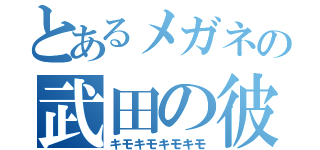 とあるメガネの武田の彼氏（笑）（キモキモキモキモ）