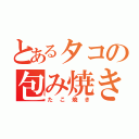 とあるタコの包み焼き（たこ焼き）