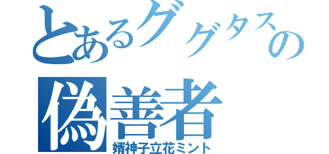 とあるググタスの偽善者（婿神子立花ミント）