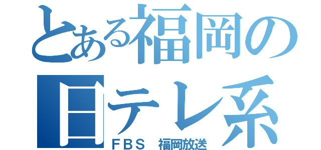 とある福岡の日テレ系（ＦＢＳ 福岡放送）