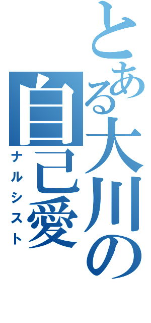 とある大川の自己愛（ナルシスト）