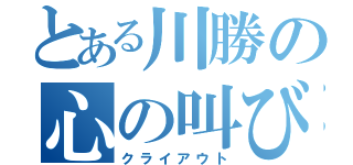 とある川勝の心の叫び声（クライアウト）