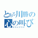 とある川勝の心の叫び声（クライアウト）