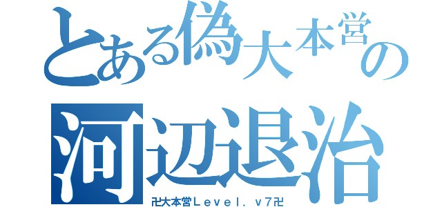 とある偽大本営の河辺退治（卍大本営Ｌｅｖｅｌ．ｖ７卍）