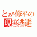 とある修平の現実逃避（バーチャルワールド）